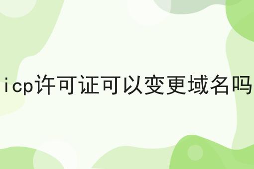icp许可证可以变更域名吗
