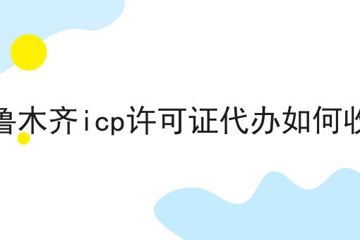 乌鲁木齐icp许可证代办如何收费你必须要知道！