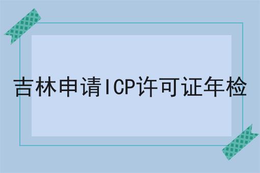 吉林申请ICP许可证年检推荐！