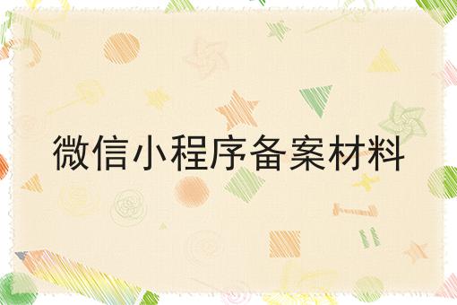 微信小程序备案材料，我来告诉大家！