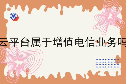 云平台属于增值电信业务吗，一般人我不告诉他！