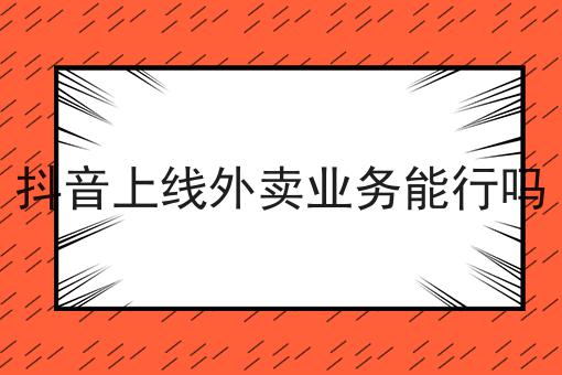 抖音上线外卖业务能行吗怎么选？看哪些方面？