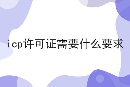icp许可证需要什么要求 icp许可证需要什么要求
