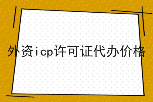 一文告诉你外资icp许可证代办价格有多重要！