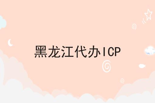 黑龙江代办ICP，具体办理指南在这里！