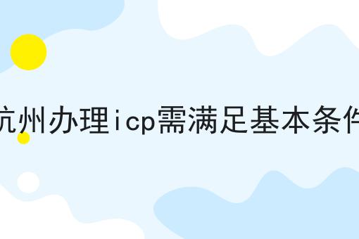 杭州办理icp需满足基本条件