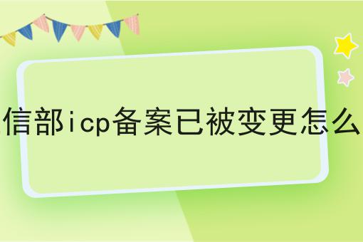 工信部icp备案已被变更怎么办 工信部icp备案已被变更怎么办