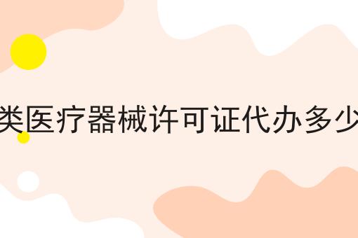 二类医疗器械许可证代办多少钱 二类医疗器械许可证代办多少钱