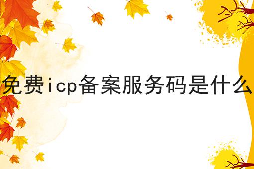 免费icp备案服务码是什么 免费icp备案服务码是什么