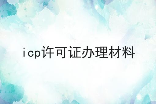 icp许可证办理材料 icp许可证办理材料