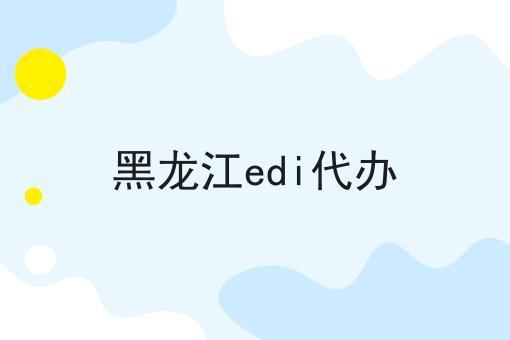 关于黑龙江edi代办的工作流程与规范，全是干货