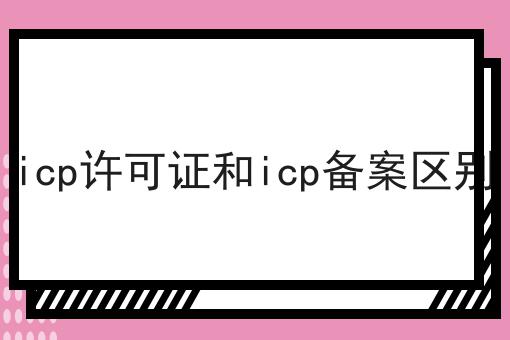 icp许可证和icp备案区别，为什么要这么做？