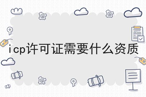 icp许可证需要什么资质 icp许可证需要什么资质