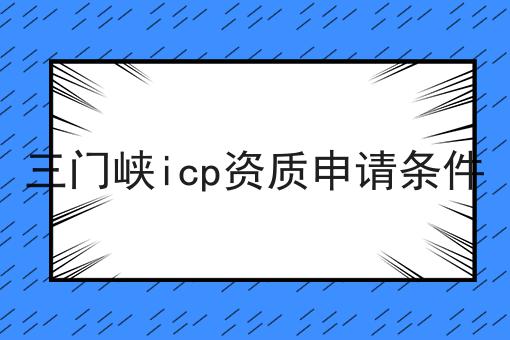 三门峡icp资质申请条件 三门峡icp资质申请条件
