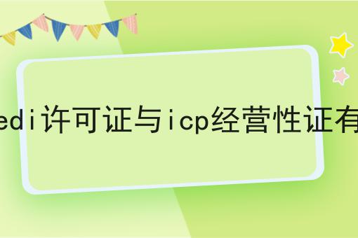 上海嘉定edi许可证与icp经营性证有什么区别 上海嘉定edi许可证与icp经营性证有什么区别