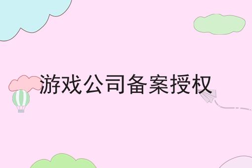游戏公司备案授权 游戏公司备案授权