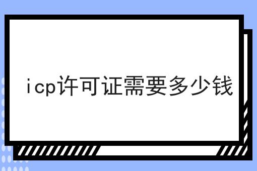 icp许可证需要多少钱 icp许可证需要多少钱