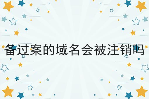 备过案的域名会被注销吗 备过案的域名会被注销吗