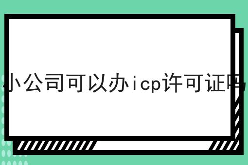 想要小公司可以办icp许可证吗?我们来帮你