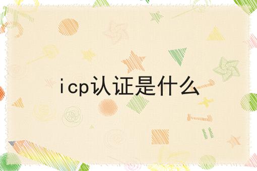 icp认证是什么 icp认证是什么