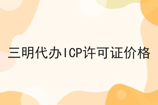 三明代办ICP许可证价格 三明代办ICP许可证价格