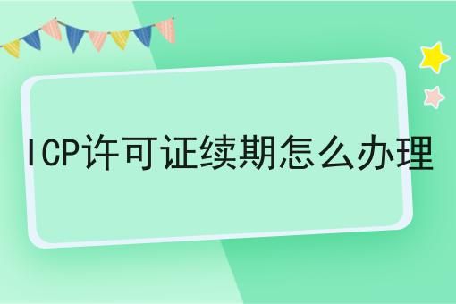ICP许可证续期怎么办理