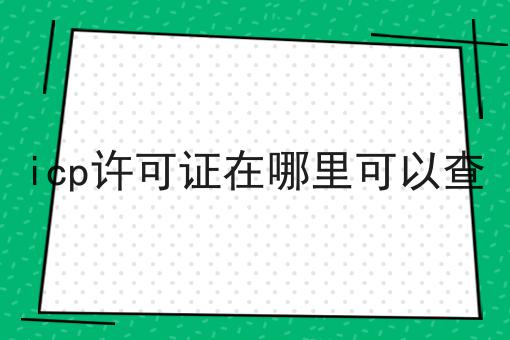 icp许可证在哪里可以查，操作流程看过来！