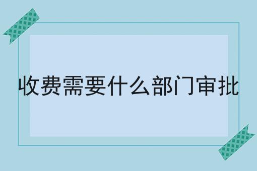 收费需要什么部门审批 收费需要什么部门审批
