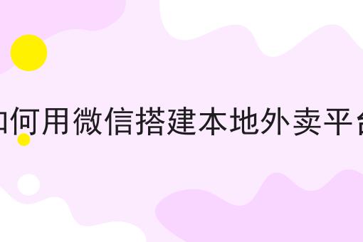 如何做好如何用微信搭建本地外卖平台?私藏干货全分享