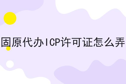 固原代办ICP许可证怎么弄 固原代办ICP许可证怎么弄