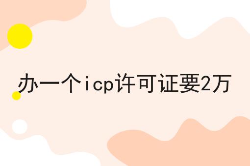 办一个icp许可证要2万 办一个icp许可证要2万