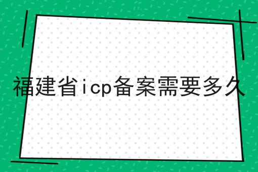福建省icp备案需要多久 福建省icp备案需要多久