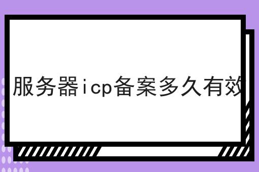 服务器icp备案多久有效 服务器icp备案多久有效