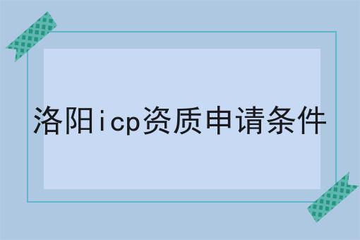 洛阳icp资质申请条件 洛阳icp资质申请条件