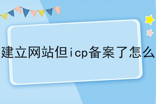 没建立网站但icp备案了怎么办 没建立网站但icp备案了怎么办