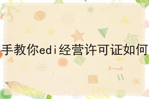 手把手教你edi经营许可证如何办理 手把手教你edi经营许可证如何办理