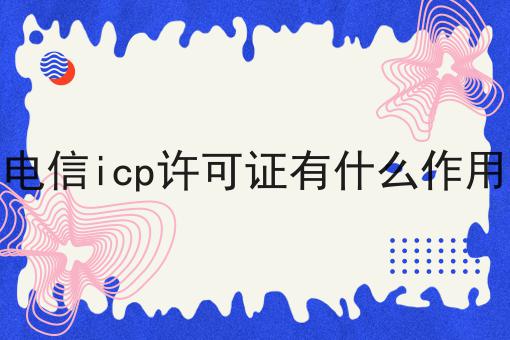 电信icp许可证有什么作用，超详细教程！
