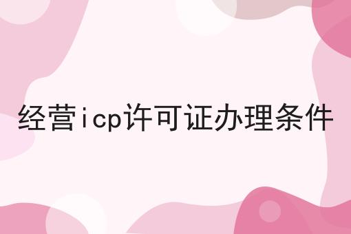 经营icp许可证办理条件超详细办法！