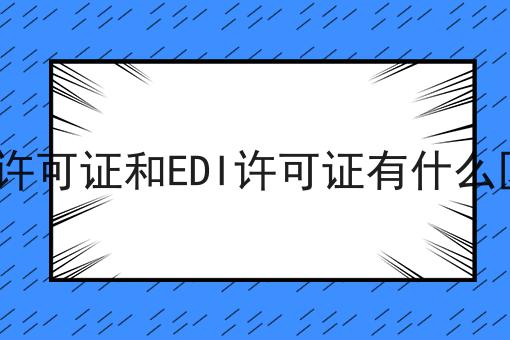 ICP许可证和EDI许可证有什么区别 ICP许可证和EDI许可证有什么区别