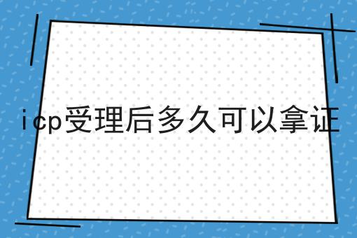 icp受理后多久可以拿证 icp受理后多久可以拿证