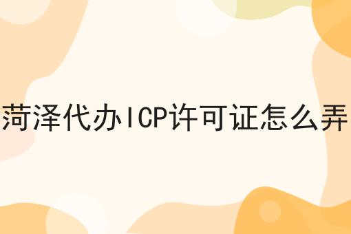 菏泽代办ICP许可证怎么弄 菏泽代办ICP许可证怎么弄