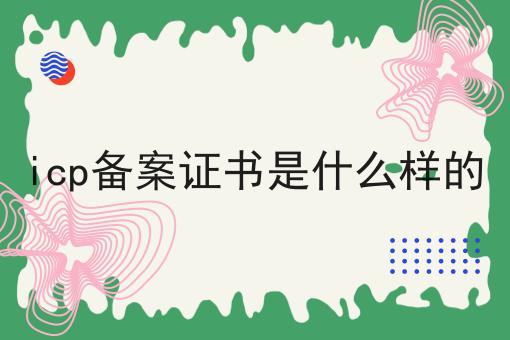icp备案证书是什么样的 icp备案证书是什么样的