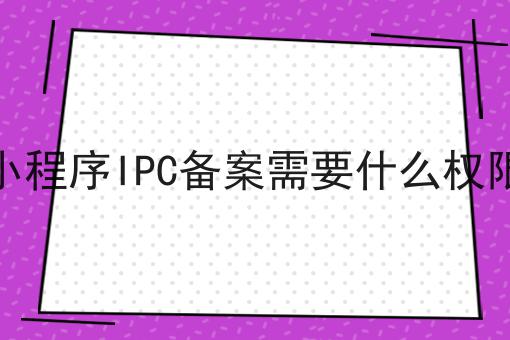 小程序IPC备案需要什么权限，让你眼前一亮！