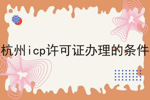 杭州icp许可证办理的条件确定不来试试？