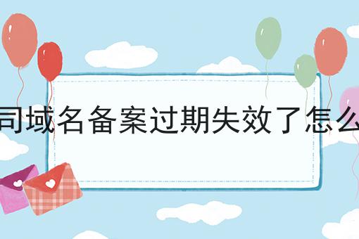 一文看懂公司域名备案过期失效了怎么办