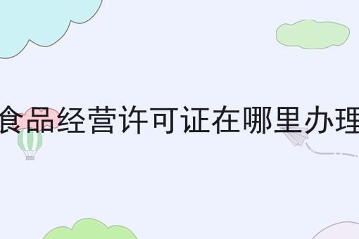 食品经营许可证在哪里办理的优势有哪些？