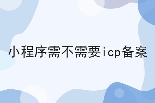 小程序需不需要icp备案