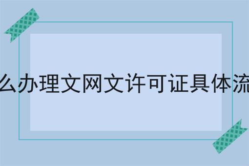 怎么办理文网文许可证具体流程 怎么办理文网文许可证具体流程
