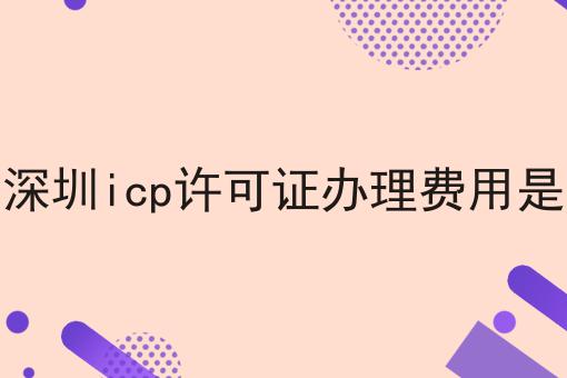 2022深圳icp许可证办理费用是多少 2022深圳icp许可证办理费用是多少