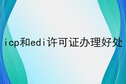 icp和edi许可证办理好处，原因结果是这样！
